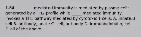 1-64. ________ mediated immunity is mediated by plasma cells generated by a TH2 profile while _____ mediated immunity invokes a TH1 pathway mediated by cytotoxic T cells. A. innate,B cell B. antibody,innate C. cell, antibody D. immunoglobulin, cell E. all of the above