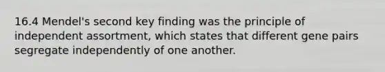 16.4 Mendel's second key finding was the principle of independent assortment, which states that different gene pairs segregate independently of one another.