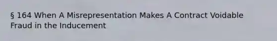 § 164 When A Misrepresentation Makes A Contract Voidable Fraud in the Inducement