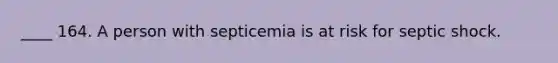 ____ 164. A person with septicemia is at risk for septic shock.