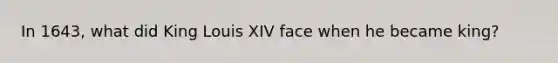 In 1643, what did King Louis XIV face when he became king?