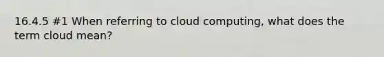 16.4.5 #1 When referring to cloud computing, what does the term cloud mean?