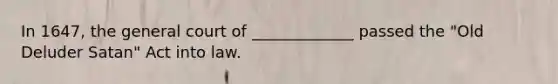 In 1647, the general court of _____________ passed the "Old Deluder Satan" Act into law.