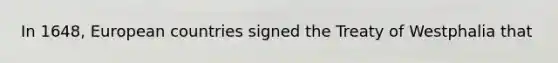 In 1648, European countries signed the Treaty of Westphalia that