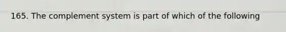 165. The complement system is part of which of the following