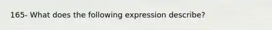 165- What does the following expression describe?