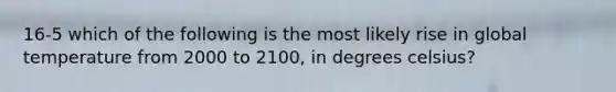 16-5 which of the following is the most likely rise in global temperature from 2000 to 2100, in degrees celsius?