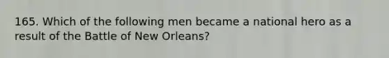 165. Which of the following men became a national hero as a result of the Battle of New Orleans?