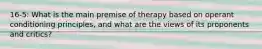 16-5: What is the main premise of therapy based on operant conditioning principles, and what are the views of its proponents and critics?