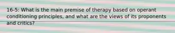 16-5: What is the main premise of therapy based on operant conditioning principles, and what are the views of its proponents and critics?