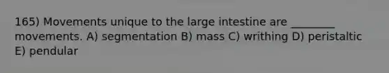 165) Movements unique to the large intestine are ________ movements. A) segmentation B) mass C) writhing D) peristaltic E) pendular