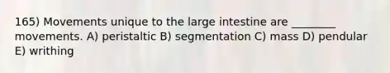 165) Movements unique to the large intestine are ________ movements. A) peristaltic B) segmentation C) mass D) pendular E) writhing