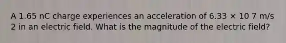 A 1.65 nC charge experiences an acceleration of 6.33 × 10 7 m/s 2 in an electric field. What is the magnitude of the electric field?