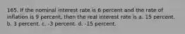 165. If the nominal interest rate is 6 percent and the rate of inflation is 9 percent, then the real interest rate is a. 15 percent. b. 3 percent. c. -3 percent. d. -15 percent.