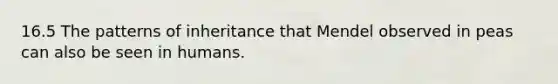 16.5 The patterns of inheritance that Mendel observed in peas can also be seen in humans.