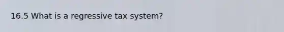 16.5 What is a regressive tax system?