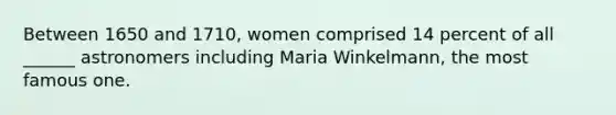 Between 1650 and 1710, women comprised 14 percent of all ______ astronomers including Maria Winkelmann, the most famous one.