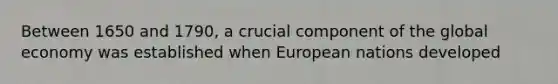 Between 1650 and 1790, a crucial component of the global economy was established when European nations developed