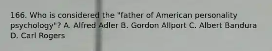 166. Who is considered the "father of American personality psychology"? A. Alfred Adler B. Gordon Allport C. Albert Bandura D. Carl Rogers