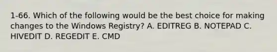 1-66. Which of the following would be the best choice for making changes to the Windows Registry? A. EDITREG B. NOTEPAD C. HIVEDIT D. REGEDIT E. CMD