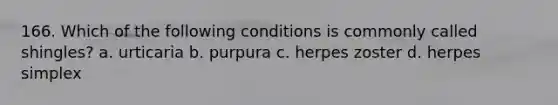 166. Which of the following conditions is commonly called shingles? a. urticaria b. purpura c. herpes zoster d. herpes simplex