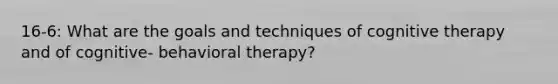 16-6: What are the goals and techniques of cognitive therapy and of cognitive- behavioral therapy?