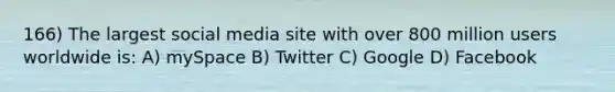 166) The largest social media site with over 800 million users worldwide is: A) mySpace B) Twitter C) Google D) Facebook