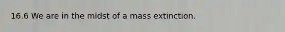 16.6 We are in the midst of a mass extinction.