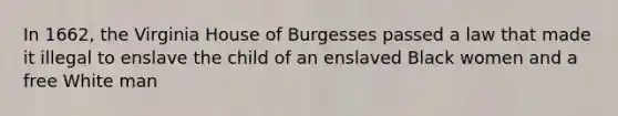 In 1662, the Virginia House of Burgesses passed a law that made it illegal to enslave the child of an enslaved Black women and a free White man