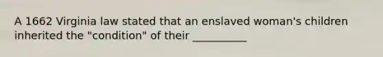 A 1662 Virginia law stated that an enslaved woman's children inherited the "condition" of their __________