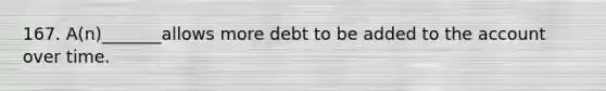 167. A(n)_______allows more debt to be added to the account over time.