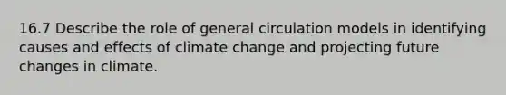 16.7 Describe the role of general circulation models in identifying causes and effects of climate change and projecting future changes in climate.