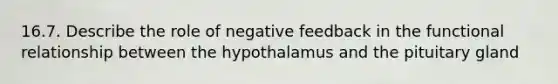 16.7. Describe the role of negative feedback in the functional relationship between the hypothalamus and the pituitary gland