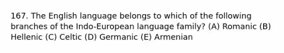 167. The English language belongs to which of the following branches of the Indo-European language family? (A) Romanic (B) Hellenic (C) Celtic (D) Germanic (E) Armenian