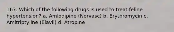 167. Which of the following drugs is used to treat feline hypertension? a. Amlodipine (Norvasc) b. Erythromycin c. Amitriptyline (Elavil) d. Atropine