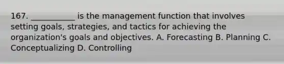 167. ___________ is the management function that involves setting goals, strategies, and tactics for achieving the organization's goals and objectives. A. Forecasting B. Planning C. Conceptualizing D. Controlling