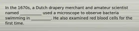 In the 1670s, a Dutch drapery merchant and amateur scientist named ___________ used a microscope to observe bacteria swimming in __________. He also examined red blood cells for the first time.