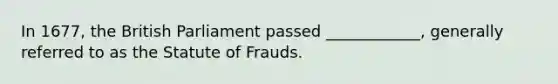 In 1677, the British Parliament passed ____________, generally referred to as the Statute of Frauds.