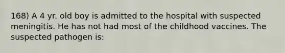 168) A 4 yr. old boy is admitted to the hospital with suspected meningitis. He has not had most of the childhood vaccines. The suspected pathogen is: