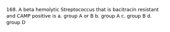 168. A beta hemolytic Streptococcus that is bacitracin resistant and CAMP positive is a. group A or B b. group A c. group B d. group D