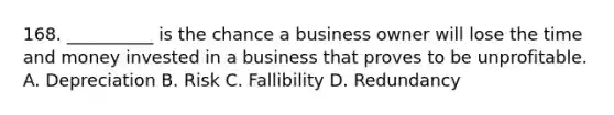 168. __________ is the chance a business owner will lose the time and money invested in a business that proves to be unprofitable. A. Depreciation B. Risk C. Fallibility D. Redundancy