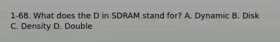 1-68. What does the D in SDRAM stand for? A. Dynamic B. Disk C. Density D. Double