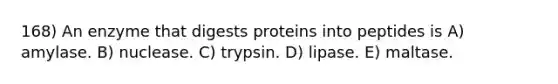 168) An enzyme that digests proteins into peptides is A) amylase. B) nuclease. C) trypsin. D) lipase. E) maltase.