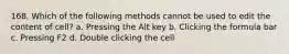 168. Which of the following methods cannot be used to edit the content of cell? a. Pressing the Alt key b. Clicking the formula bar c. Pressing F2 d. Double clicking the cell