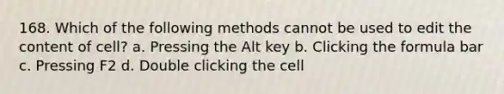 168. Which of the following methods cannot be used to edit the content of cell? a. Pressing the Alt key b. Clicking the formula bar c. Pressing F2 d. Double clicking the cell