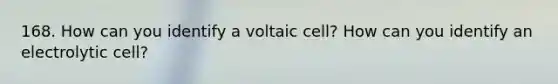 168. How can you identify a voltaic cell? How can you identify an electrolytic cell?