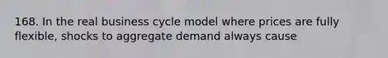 168. In the real business cycle model where prices are fully flexible, shocks to aggregate demand always cause