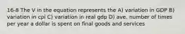 16-8 The V in the equation represents the A) variation in GDP B) variation in cpi C) variation in real gdp D) ave. number of times per year a dollar is spent on final goods and services