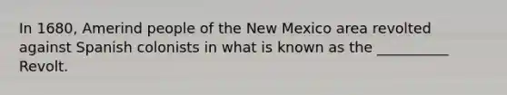 In 1680, Amerind people of the New Mexico area revolted against Spanish colonists in what is known as the __________ Revolt.