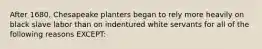 After 1680, Chesapeake planters began to rely more heavily on black slave labor than on indentured white servants for all of the following reasons EXCEPT: